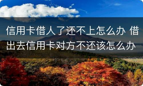 信用卡借人了还不上怎么办 借出去信用卡对方不还该怎么办