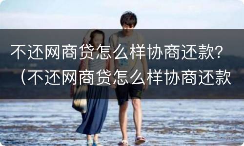 不还网商贷怎么样协商还款？（不还网商贷怎么样协商还款最快）
