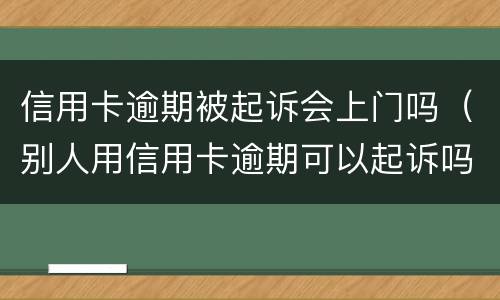 信用卡逾期被起诉会上门吗（别人用信用卡逾期可以起诉吗）