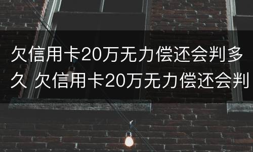 欠信用卡20万无力偿还会判多久 欠信用卡20万无力偿还会判多久刑期