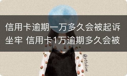 信用卡逾期一万多久会被起诉坐牢 信用卡1万逾期多久会被起诉会坐牢么