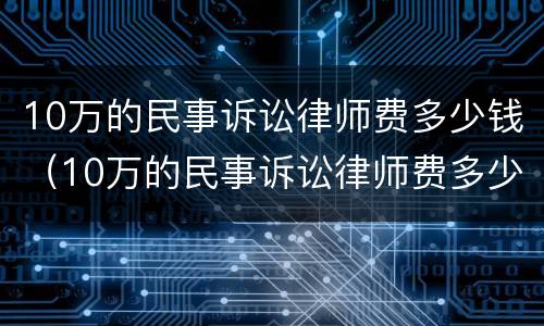 10万的民事诉讼律师费多少钱（10万的民事诉讼律师费多少钱啊）