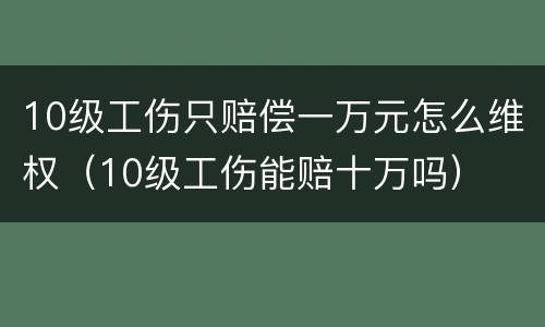 10级工伤只赔偿一万元怎么维权（10级工伤能赔十万吗）