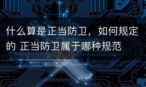什么算是正当防卫，如何规定的 正当防卫属于哪种规范