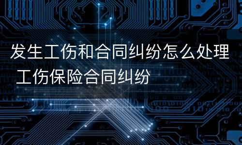 发生工伤和合同纠纷怎么处理 工伤保险合同纠纷