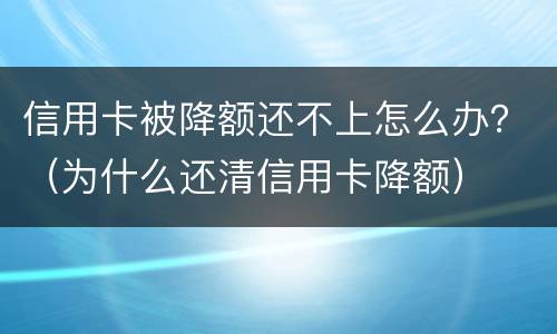 信用卡被降额还不上怎么办？（为什么还清信用卡降额）