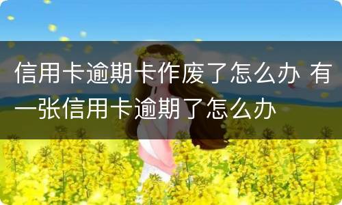 信用卡逾期卡作废了怎么办 有一张信用卡逾期了怎么办