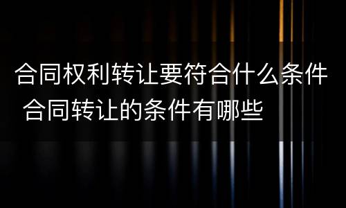 合同权利转让要符合什么条件 合同转让的条件有哪些