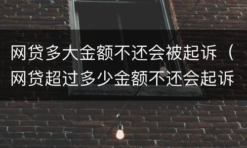 网贷多大金额不还会被起诉（网贷超过多少金额不还会起诉）