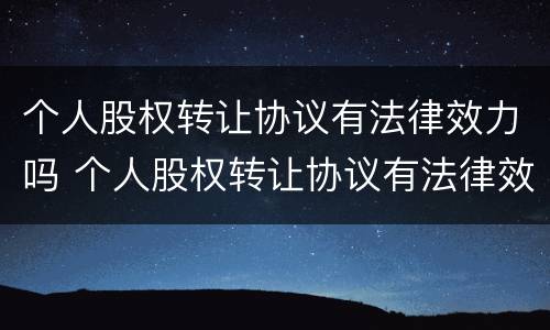 个人股权转让协议有法律效力吗 个人股权转让协议有法律效力吗怎么写