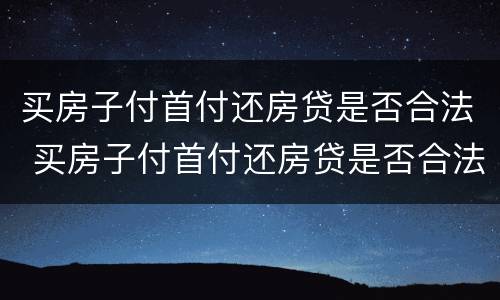 买房子付首付还房贷是否合法 买房子付首付还房贷是否合法一些