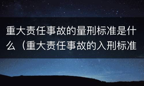 重大责任事故的量刑标准是什么（重大责任事故的入刑标准）