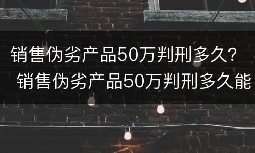 销售伪劣产品50万判刑多久？ 销售伪劣产品50万判刑多久能判