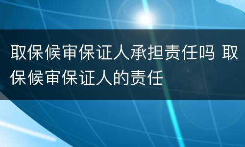 取保候审保证人承担责任吗 取保候审保证人的责任