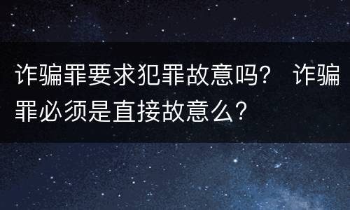 诈骗罪要求犯罪故意吗？ 诈骗罪必须是直接故意么?