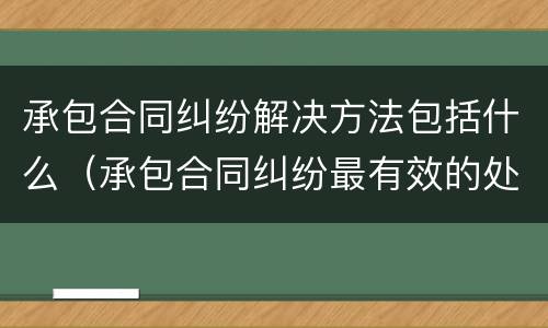 承包合同纠纷解决方法包括什么（承包合同纠纷最有效的处理）