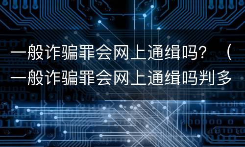 一般诈骗罪会网上通缉吗？（一般诈骗罪会网上通缉吗判多久）