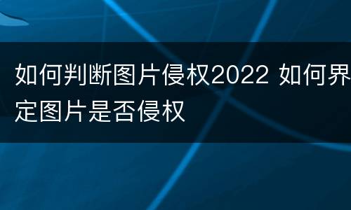 如何判断图片侵权2022 如何界定图片是否侵权