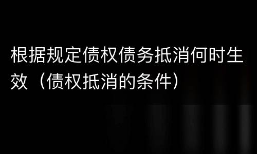 根据规定债权债务抵消何时生效（债权抵消的条件）