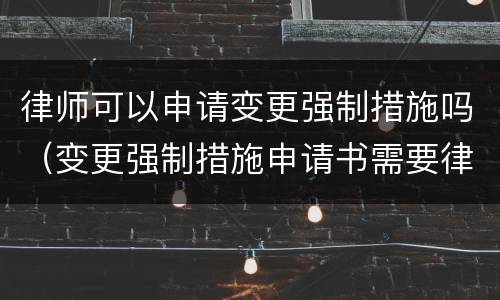 律师可以申请变更强制措施吗（变更强制措施申请书需要律师事务所盖章吗）