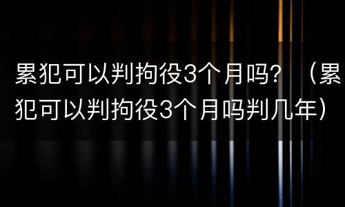 累犯可以判拘役3个月吗？（累犯可以判拘役3个月吗判几年）