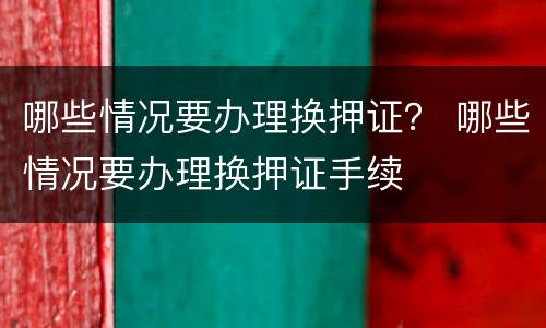 哪些情况要办理换押证？ 哪些情况要办理换押证手续