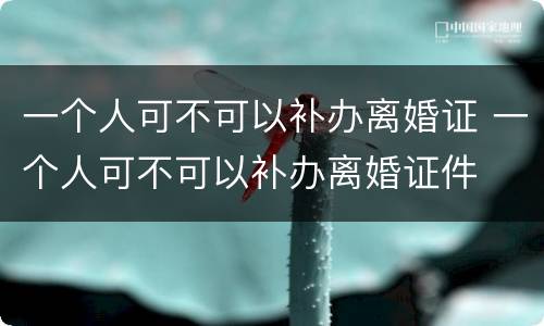 一个人可不可以补办离婚证 一个人可不可以补办离婚证件