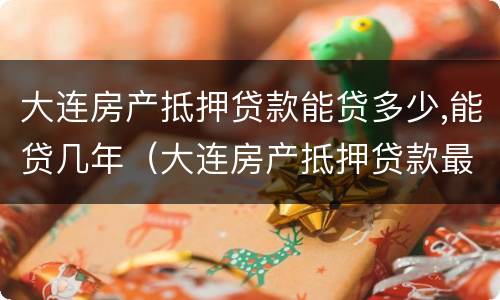 大连房产抵押贷款能贷多少,能贷几年（大连房产抵押贷款最长多少年）