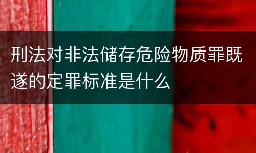 刑法对非法储存危险物质罪既遂的定罪标准是什么