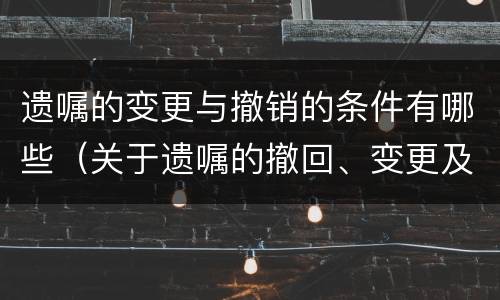 遗嘱的变更与撤销的条件有哪些（关于遗嘱的撤回、变更及其效力）