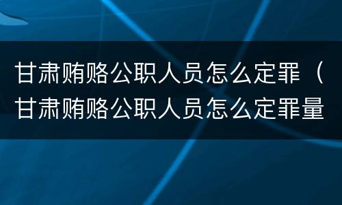 甘肃贿赂公职人员怎么定罪（甘肃贿赂公职人员怎么定罪量刑标准）