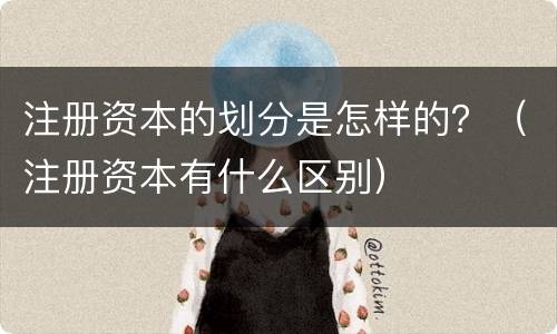 注册资本的划分是怎样的？（注册资本有什么区别）