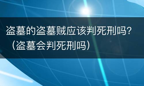 盗墓的盗墓贼应该判死刑吗？（盗墓会判死刑吗）