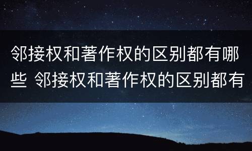 邻接权和著作权的区别都有哪些 邻接权和著作权的区别都有哪些呢