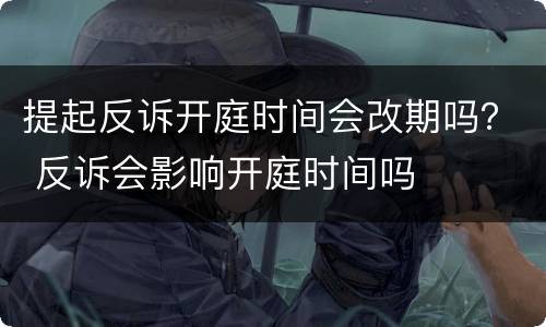 提起反诉开庭时间会改期吗？ 反诉会影响开庭时间吗