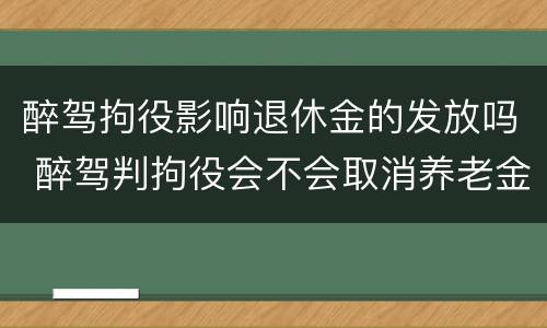 醉驾拘役影响退休金的发放吗 醉驾判拘役会不会取消养老金