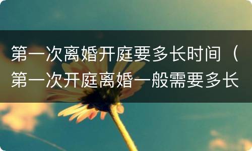第一次离婚开庭要多长时间（第一次开庭离婚一般需要多长时间结束）