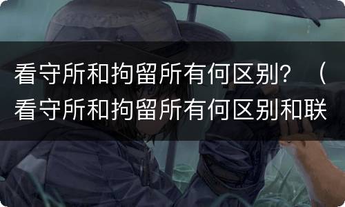 看守所和拘留所有何区别？（看守所和拘留所有何区别和联系）