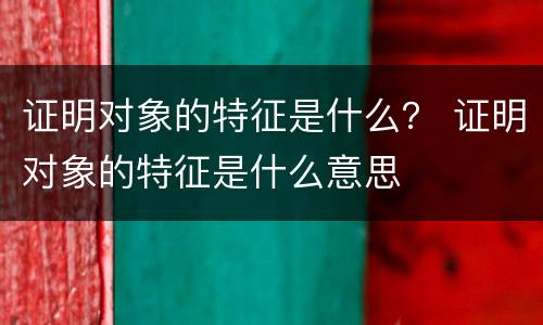 证明对象的特征是什么？ 证明对象的特征是什么意思