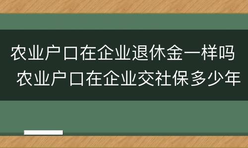 农业户口在企业退休金一样吗 农业户口在企业交社保多少年能退休