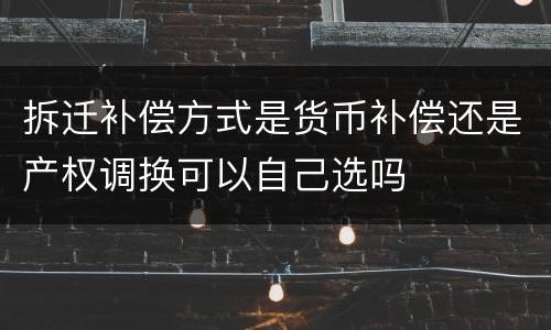 拆迁补偿方式是货币补偿还是产权调换可以自己选吗