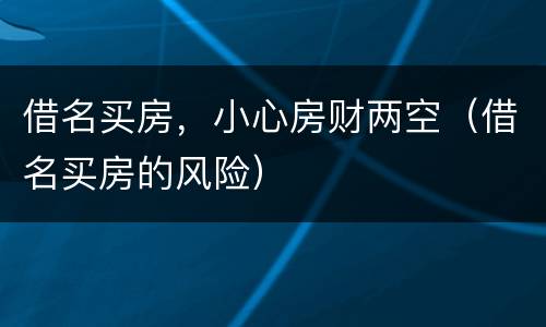 借名买房，小心房财两空（借名买房的风险）