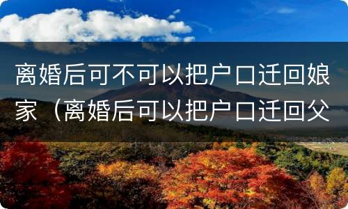 离婚后可不可以把户口迁回娘家（离婚后可以把户口迁回父母家吗）