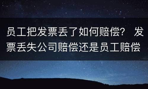 员工把发票丢了如何赔偿？ 发票丢失公司赔偿还是员工赔偿