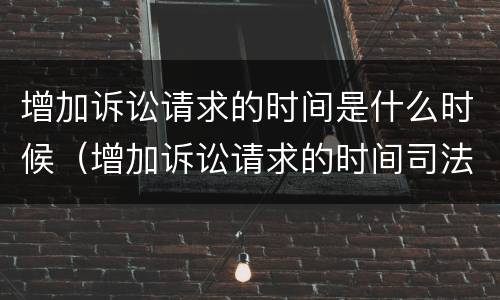 增加诉讼请求的时间是什么时候（增加诉讼请求的时间司法解释）