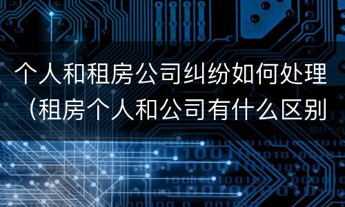 个人和租房公司纠纷如何处理（租房个人和公司有什么区别）
