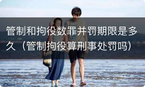 管制和拘役数罪并罚期限是多久（管制拘役算刑事处罚吗）