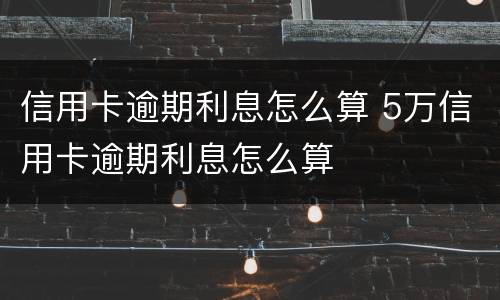 信用卡逾期利息怎么算 5万信用卡逾期利息怎么算