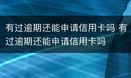 有过逾期还能申请信用卡吗 有过逾期还能申请信用卡吗
