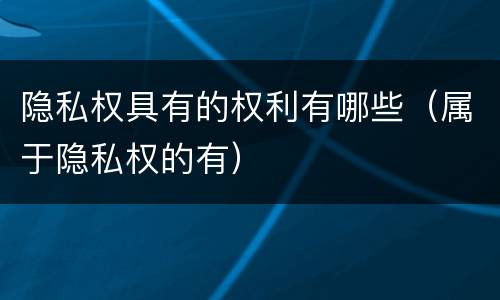 隐私权具有的权利有哪些（属于隐私权的有）